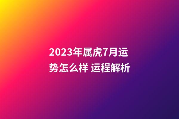 2023年属虎7月运势怎么样 运程解析